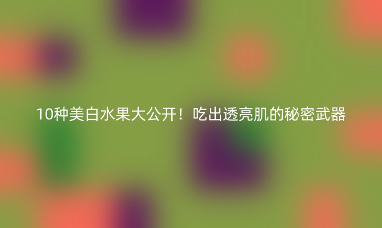 10種美白水果大公開!吃出透亮肌的秘密武器