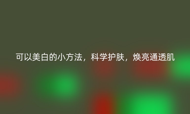可以美白的小方法，科學(xué)護(hù)膚，煥亮通透肌