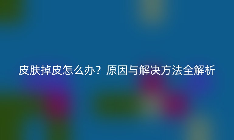 皮膚掉皮怎么辦？原因與解決方法全解析