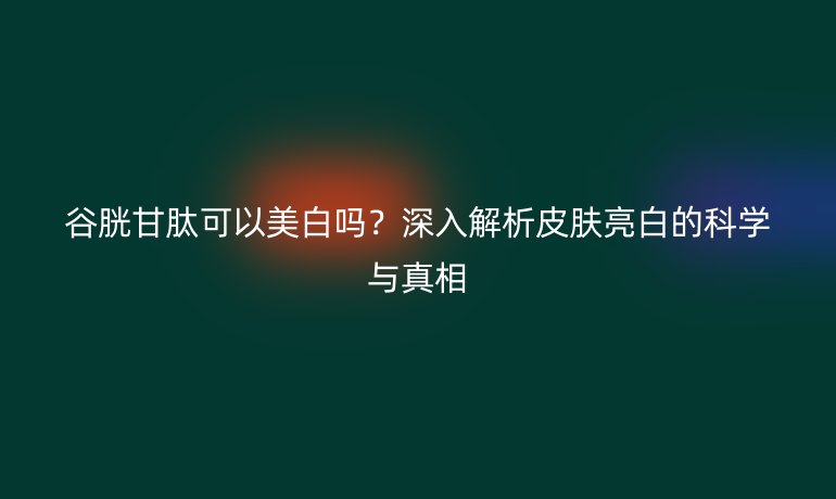 谷胱甘肽可以美白嗎？深入解析皮膚亮白的科學與真相