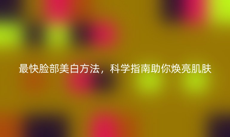 最快臉部美白方法，科學(xué)指南助你煥亮肌膚