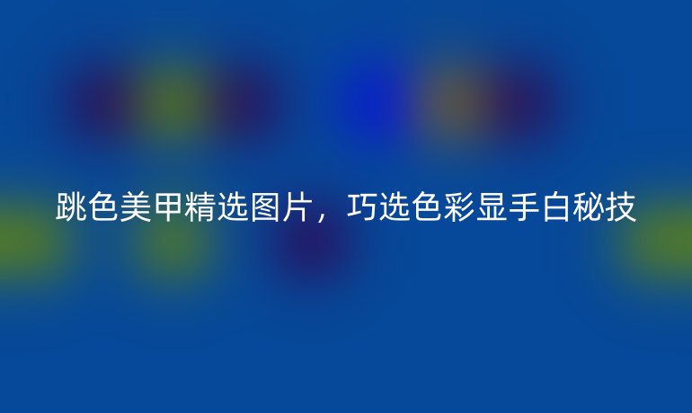 跳色美甲精選圖片，巧選色彩顯手白秘技