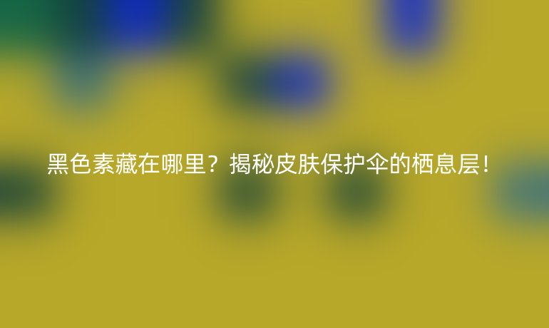 黑色素藏在哪里？揭秘皮膚保護(hù)傘的棲息層！