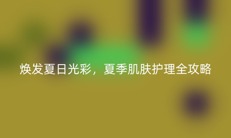 煥發(fā)夏日光彩，夏季肌膚護(hù)理全攻略