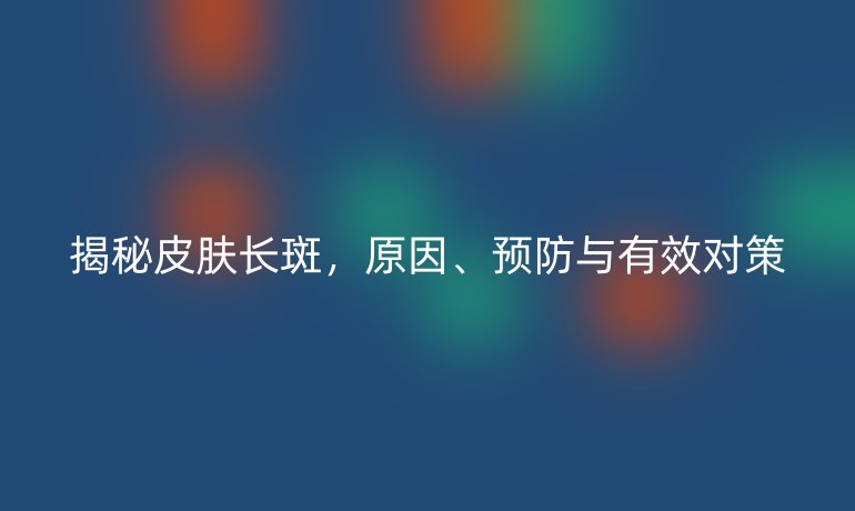 揭秘皮膚長斑，原因、預(yù)防與有效對(duì)策
