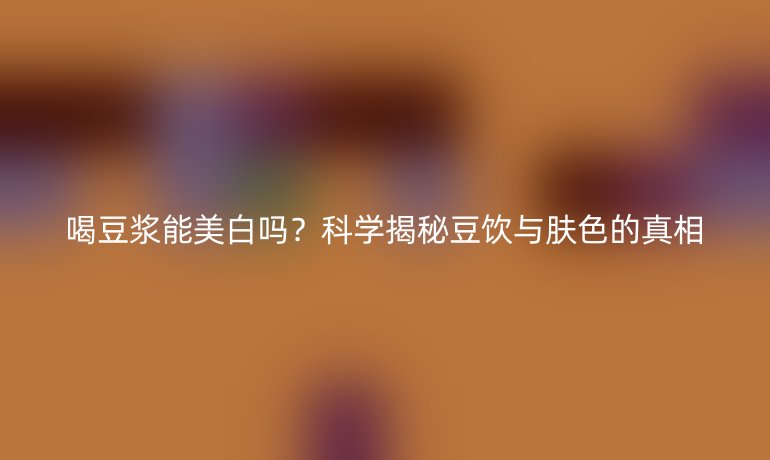 喝豆?jié){能美白嗎？科學(xué)揭秘豆飲與膚色的真相