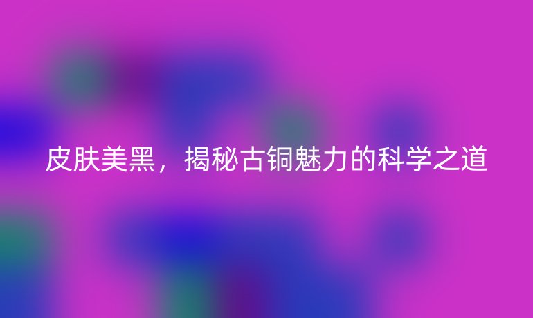 皮膚美黑，揭秘古銅魅力的科學(xué)之道