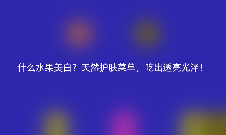 什么水果美白？天然護(hù)膚菜單，吃出透亮光澤！