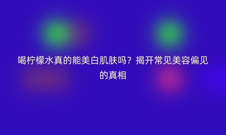 喝檸檬水真的能美白肌膚嗎？揭開常見美容偏見的真相