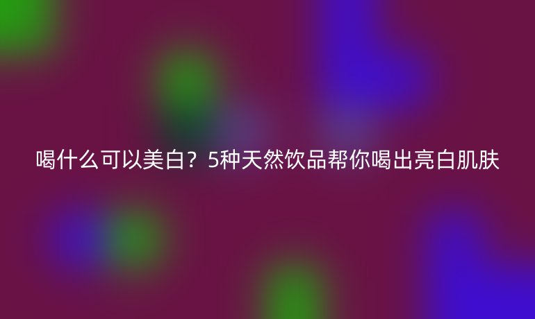喝什么可以美白?5種天然飲品幫你喝出亮白肌膚