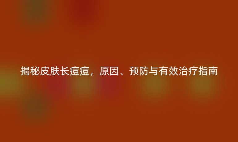 揭秘皮膚長(zhǎng)痘痘，原因、預(yù)防與有效治療指南