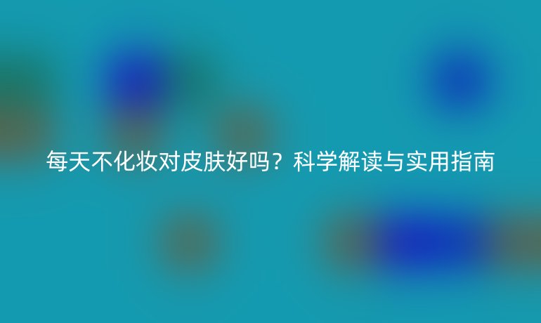 每天不化妝對皮膚好嗎？科學(xué)解讀與實用指南