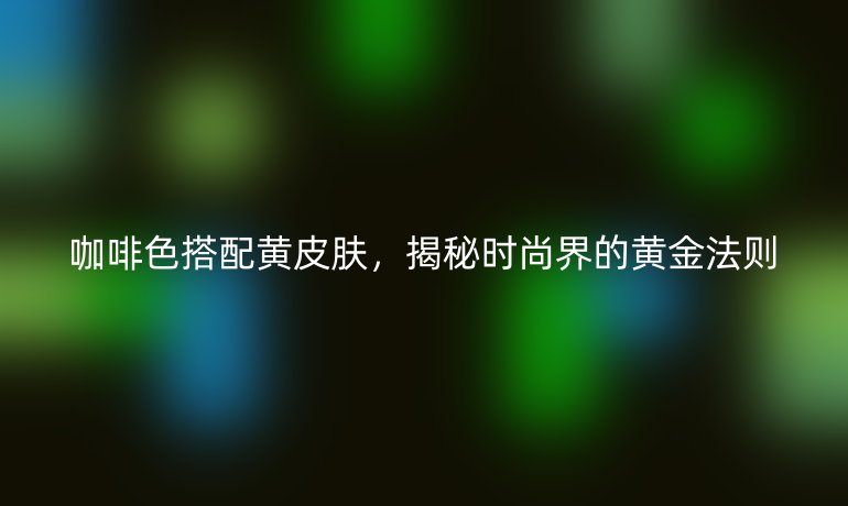 咖啡色搭配黃皮膚，揭秘時尚界的黃金法則