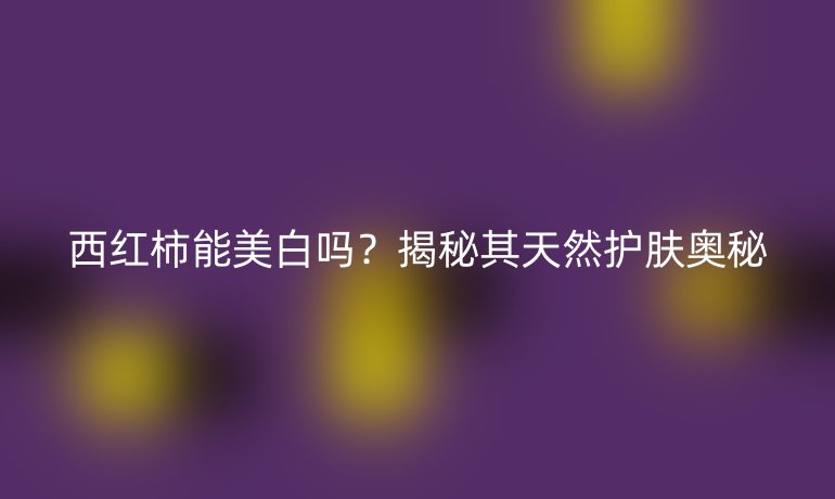 西紅柿能美白嗎？揭秘其天然護膚奧秘