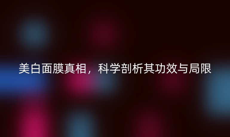 美白面膜真相，科學(xué)剖析其功效與局限