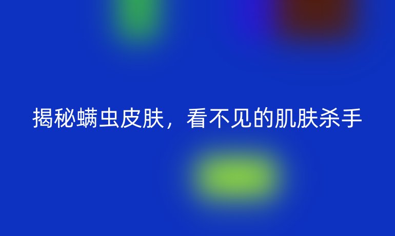 揭秘螨蟲皮膚，看不見的肌膚殺手