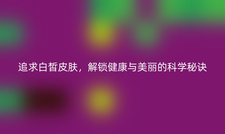 追求白皙皮膚，解鎖健康與美麗的科學(xué)秘訣