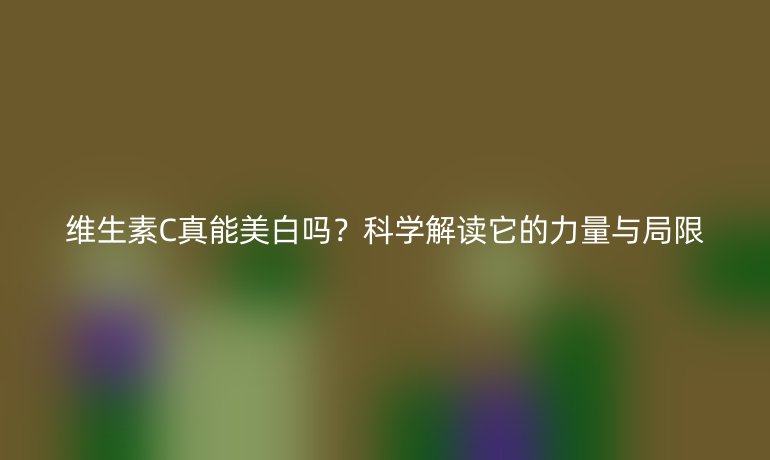 維生素C真能美白嗎？科學(xué)解讀它的力量與局限
