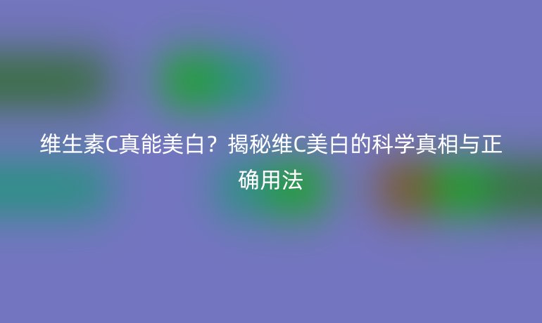 維生素C真能美白？揭秘維C美白的科學(xué)真相與正確用法