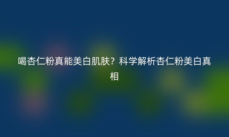 喝杏仁粉真能美白肌膚?科學(xué)解析杏仁粉美白真相