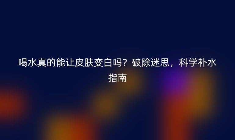 喝水真的能讓皮膚變白嗎？破除迷思，科學(xué)補(bǔ)水指南