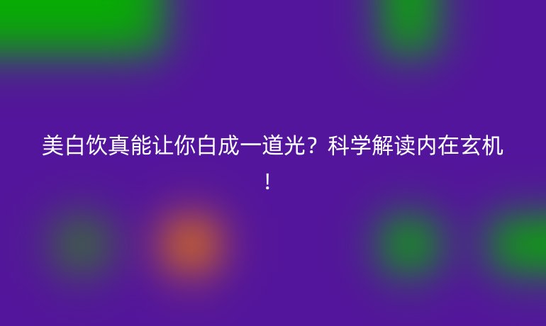 美白飲真能讓你白成一道光？科學(xué)解讀內(nèi)在玄機(jī)！