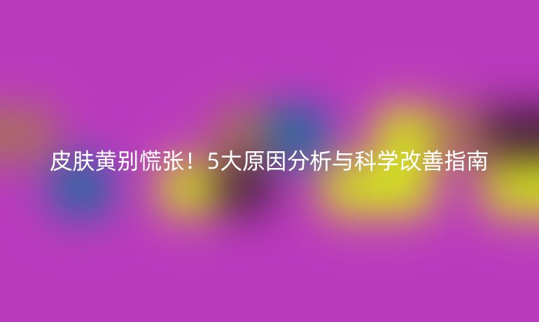 皮膚黃別慌張！5大原因分析與科學改善指南
