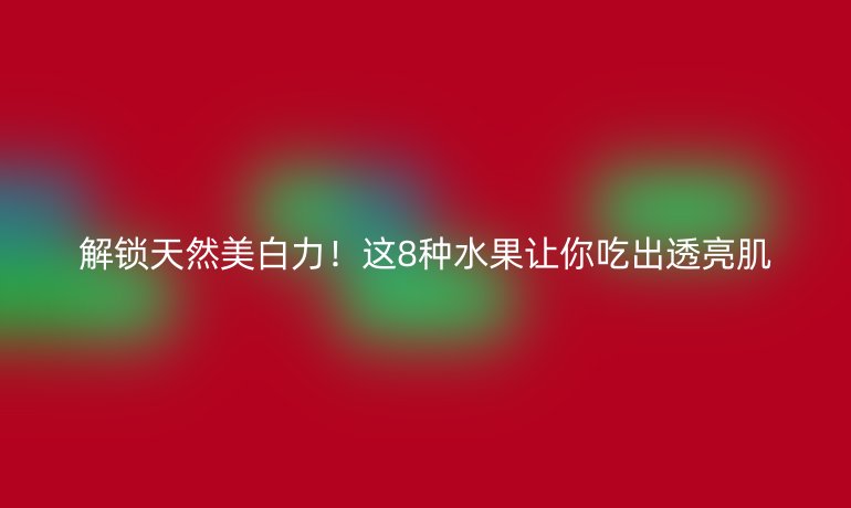 解鎖天然美白力！這8種水果讓你吃出透亮肌