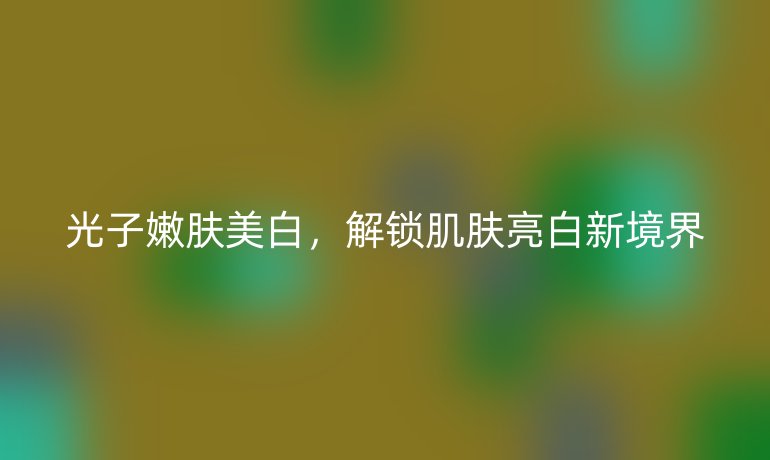 光子嫩膚美白，解鎖肌膚亮白新境界