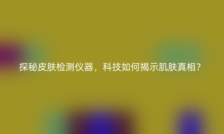 探秘皮膚檢測(cè)儀器，科技如何揭示肌膚真相？