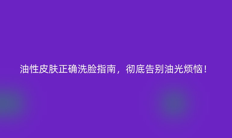 油性皮膚正確洗臉指南，徹底告別油光煩惱！