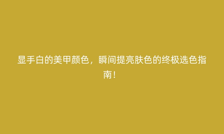 顯手白的美甲顏色，瞬間提亮膚色的終極選色指南！