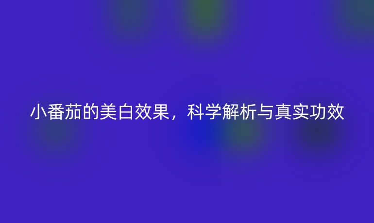小番茄的美白效果，科學(xué)解析與真實功效