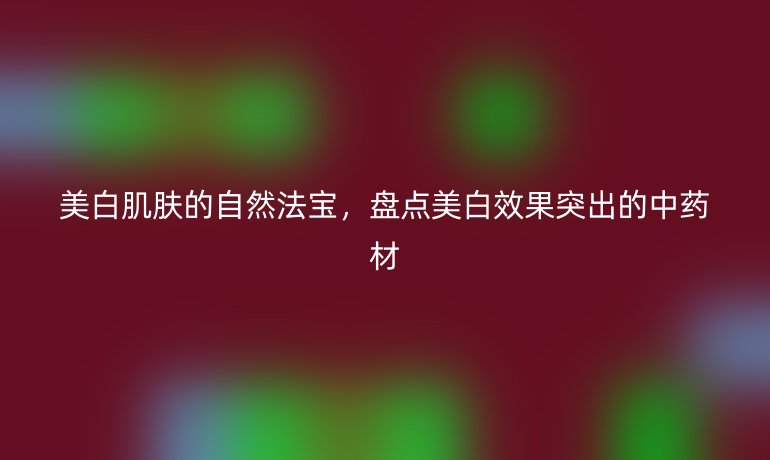 美白肌膚的自然法寶，盤點(diǎn)美白效果突出的中藥材