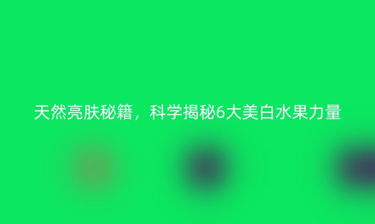 天然亮膚秘籍，科學(xué)揭秘6大美白水果力量