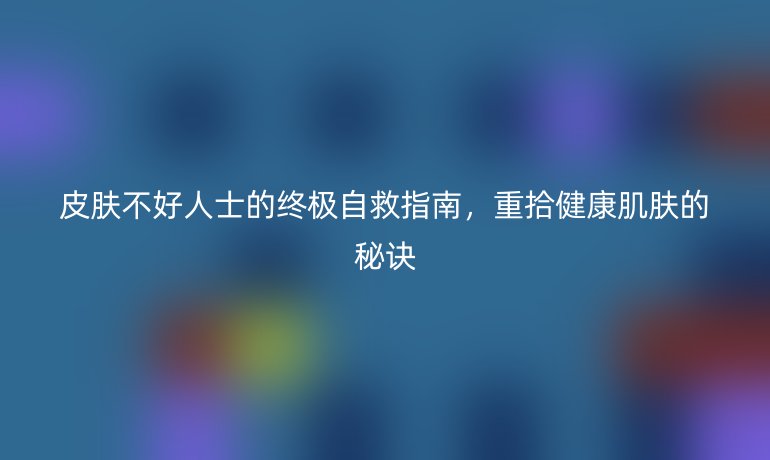 皮膚不好人士的終極自救指南，重拾健康肌膚的秘訣