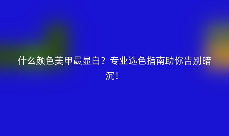 什么顏色美甲最顯白?專業(yè)選色指南助你告別暗沉!