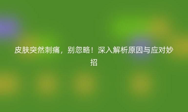 皮膚突然刺痛，別忽略！深入解析原因與應(yīng)對妙招