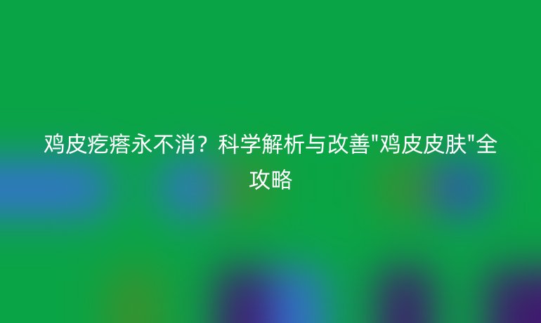 雞皮疙瘩永不消？科學(xué)解析與改善