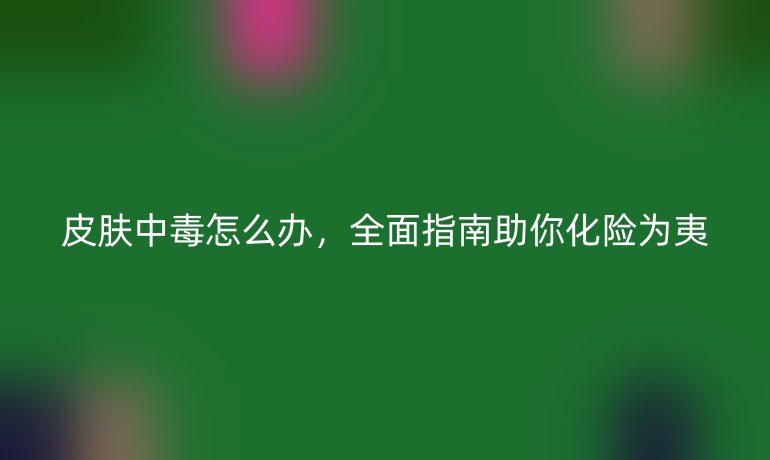 皮膚中毒怎么辦，全面指南助你化險為夷