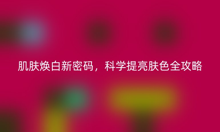 肌膚煥白新密碼,科學提亮膚色全攻略