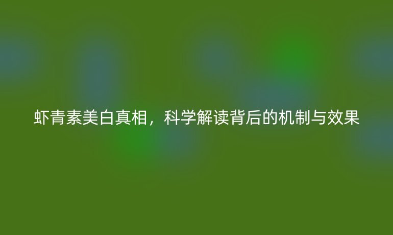 蝦青素美白真相，科學解讀背后的機制與效果