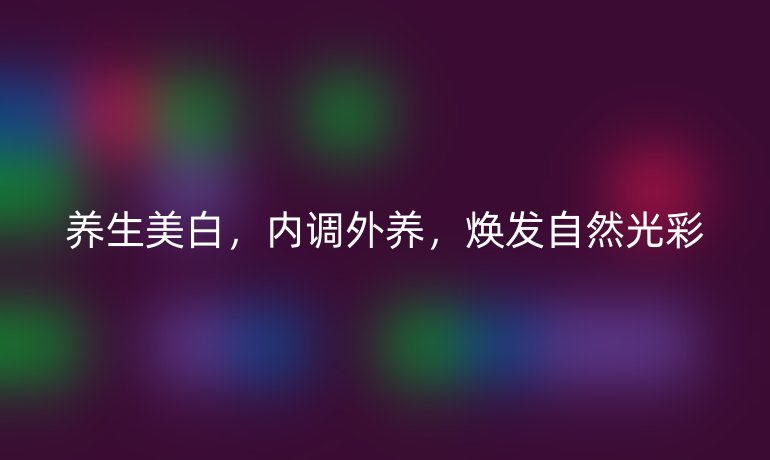 養(yǎng)生美白，內(nèi)調(diào)外養(yǎng)，煥發(fā)自然光彩