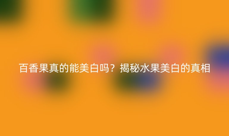 百香果真的能美白嗎?揭秘水果美白的真相