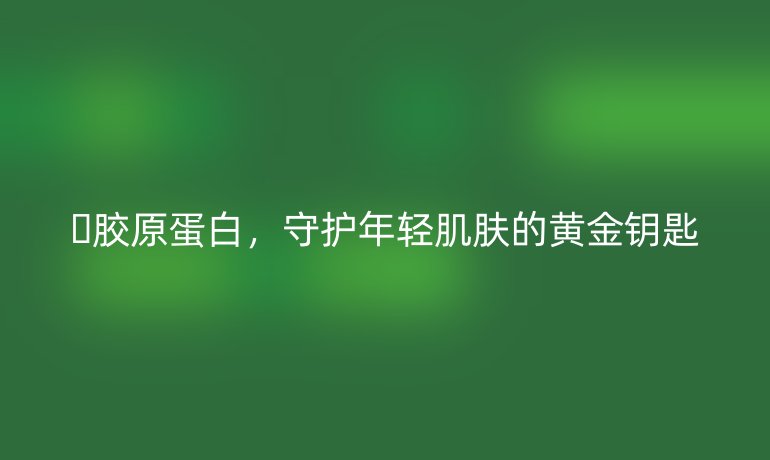 ?膠原蛋白,守護(hù)年輕肌膚的黃金鑰匙