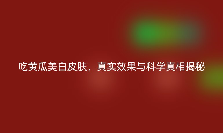 吃黃瓜美白皮膚，真實效果與科學真相揭秘