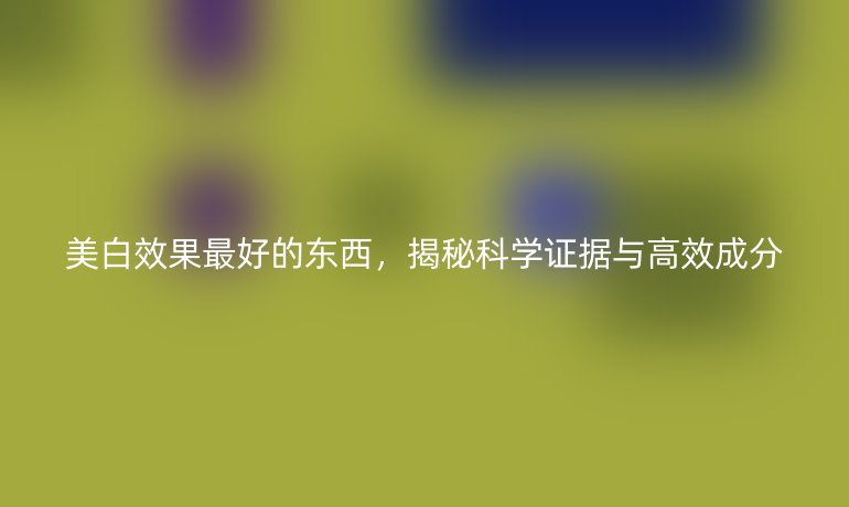 美白效果最好的東西，揭秘科學證據與高效成分