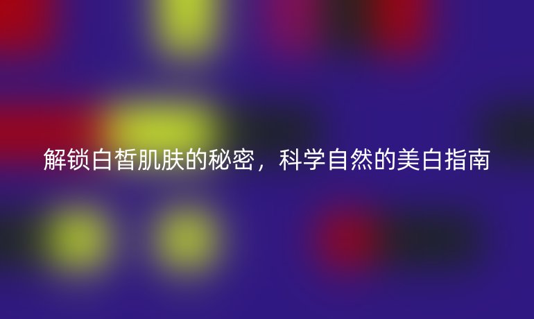解鎖白皙肌膚的秘密，科學(xué)自然的美白指南