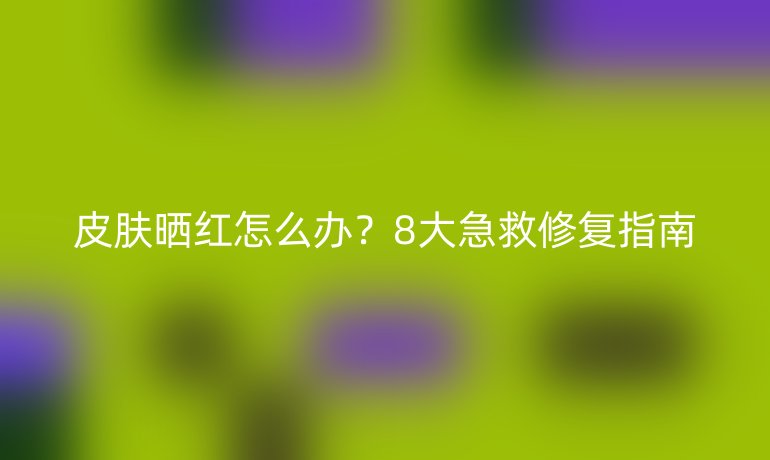 皮膚曬紅怎么辦?8大急救修復(fù)指南
