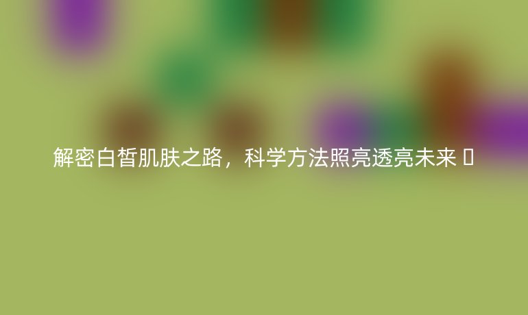解密白皙肌膚之路,科學(xué)方法照亮透亮未來 ??
